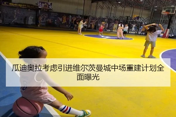 瓜迪奥拉考虑引进维尔茨曼城中场重建计划全面曝光