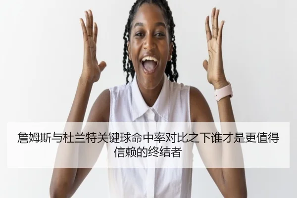 詹姆斯与杜兰特关键球命中率对比之下谁才是更值得信赖的终结者