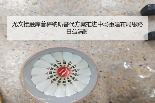 尤文接触库普梅纳斯替代方案推进中场重建布局思路日益清晰