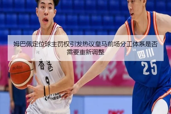 姆巴佩定位球主罚权引发热议皇马前场分工体系是否需要重新调整
