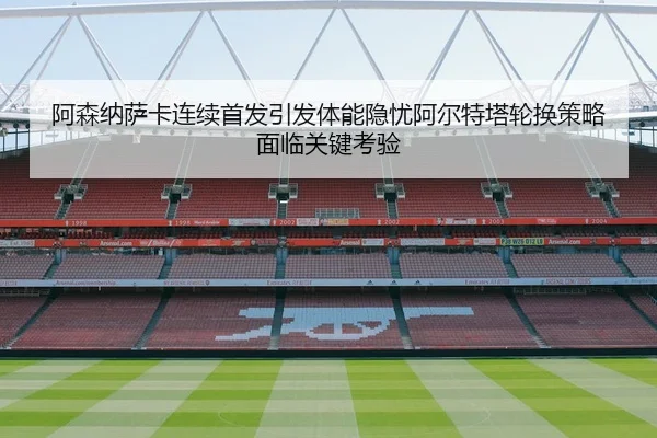 阿森纳萨卡连续首发引发体能隐忧阿尔特塔轮换策略面临关键考验