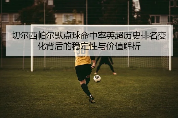 切尔西帕尔默点球命中率英超历史排名变化背后的稳定性与价值解析