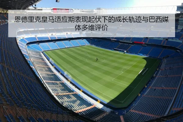 恩德里克皇马适应期表现起伏下的成长轨迹与巴西媒体多维评价