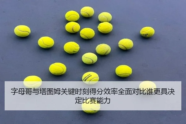 字母哥与塔图姆关键时刻得分效率全面对比谁更具决定比赛能力