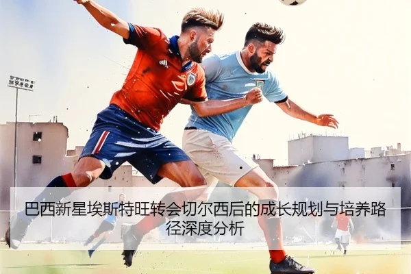 巴西新星埃斯特旺转会切尔西后的成长规划与培养路径深度分析