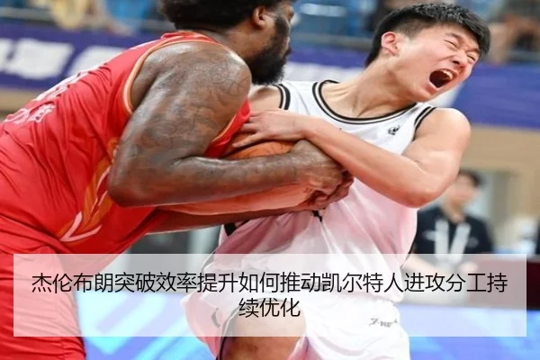 杰伦布朗突破效率提升如何推动凯尔特人进攻分工持续优化