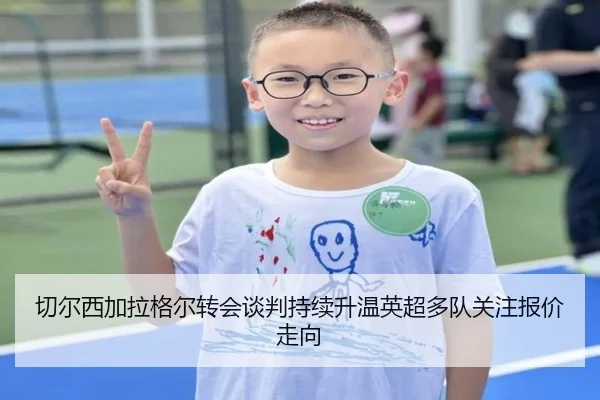 切尔西加拉格尔转会谈判持续升温英超多队关注报价走向
