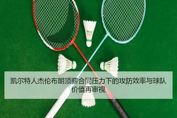 凯尔特人杰伦布朗顶薪合同压力下的攻防效率与球队价值再审视