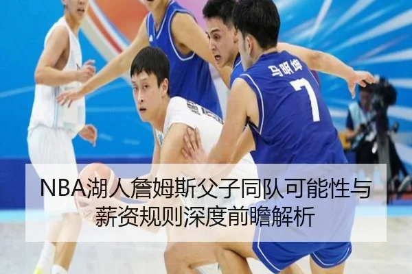 NBA湖人詹姆斯父子同队可能性与薪资规则深度前瞻解析