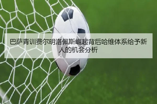 巴萨青训费尔明洛佩斯崛起背后哈维体系给予新人的机会分析
