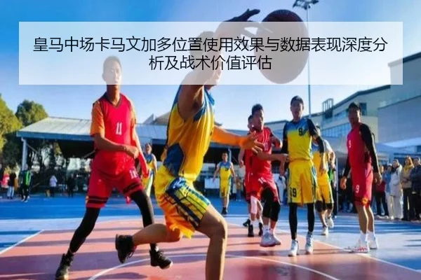 皇马中场卡马文加多位置使用效果与数据表现深度分析及战术价值评估