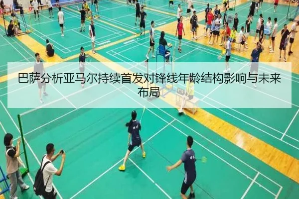 巴萨分析亚马尔持续首发对锋线年龄结构影响与未来布局