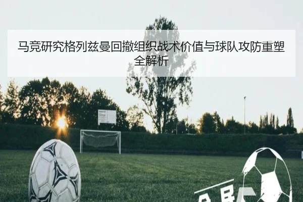 马竞研究格列兹曼回撤组织战术价值与球队攻防重塑全解析