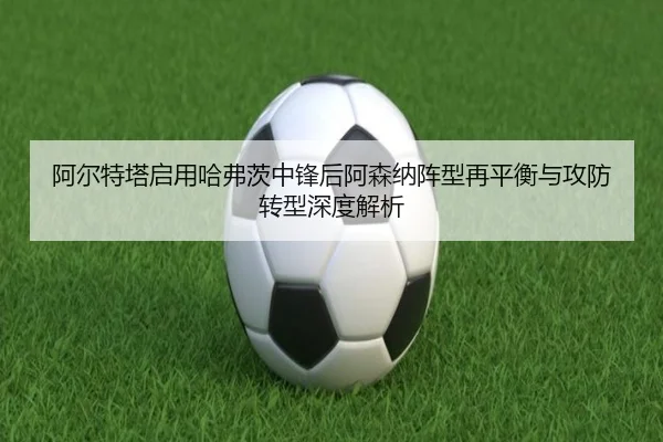 阿尔特塔启用哈弗茨中锋后阿森纳阵型再平衡与攻防转型深度解析