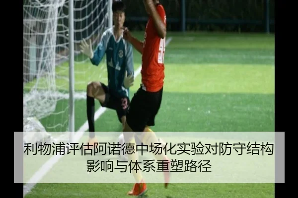 利物浦评估阿诺德中场化实验对防守结构影响与体系重塑路径