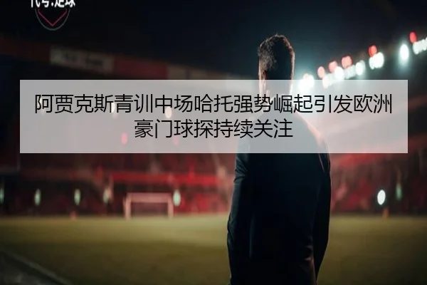 阿贾克斯青训中场哈托强势崛起引发欧洲豪门球探持续关注