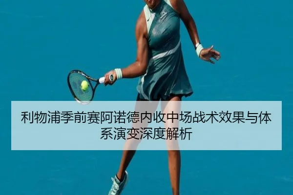 利物浦季前赛阿诺德内收中场战术效果与体系演变深度解析
