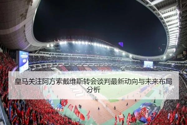 皇马关注阿方索戴维斯转会谈判最新动向与未来布局分析