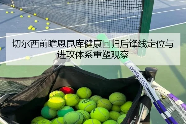 切尔西前瞻恩昆库健康回归后锋线定位与进攻体系重塑观察