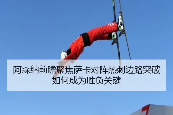 阿森纳前瞻聚焦萨卡对阵热刺边路突破如何成为胜负关键