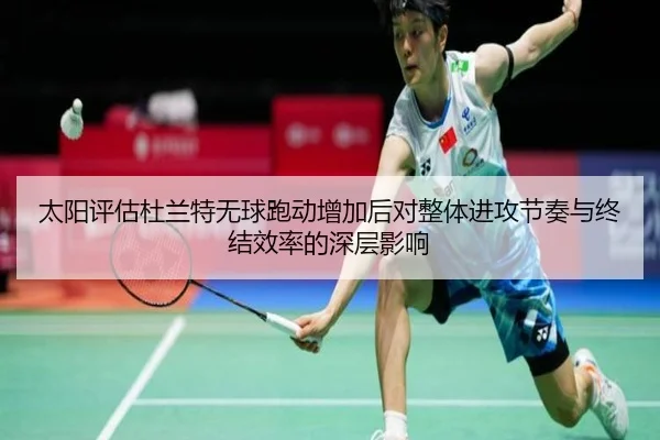 太阳评估杜兰特无球跑动增加后对整体进攻节奏与终结效率的深层影响