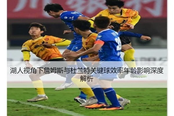 湖人视角下詹姆斯与杜兰特关键球效率年龄影响深度解析