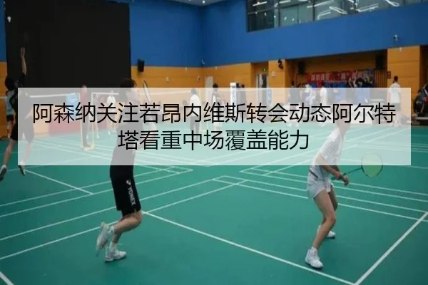 阿森纳关注若昂内维斯转会动态阿尔特塔看重中场覆盖能力