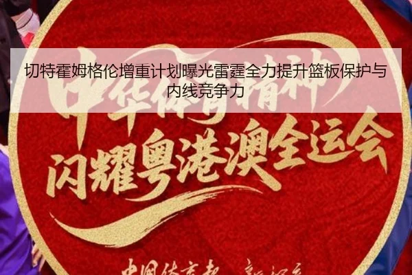 切特霍姆格伦增重计划曝光雷霆全力提升篮板保护与内线竞争力
