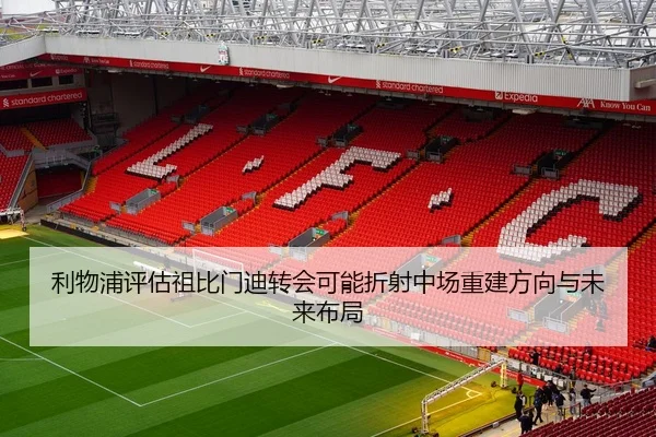 利物浦评估祖比门迪转会可能折射中场重建方向与未来布局