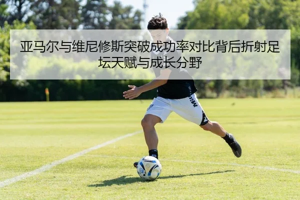 亚马尔与维尼修斯突破成功率对比背后折射足坛天赋与成长分野