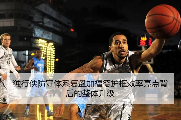 独行侠防守体系复盘加福德护框效率亮点背后的整体升级