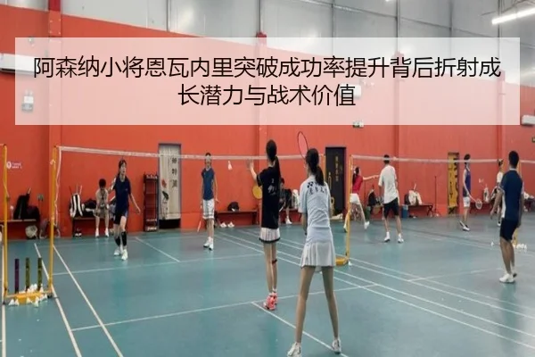 阿森纳小将恩瓦内里突破成功率提升背后折射成长潜力与战术价值