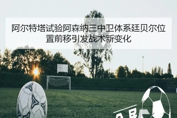阿尔特塔试验阿森纳三中卫体系廷贝尔位置前移引发战术新变化